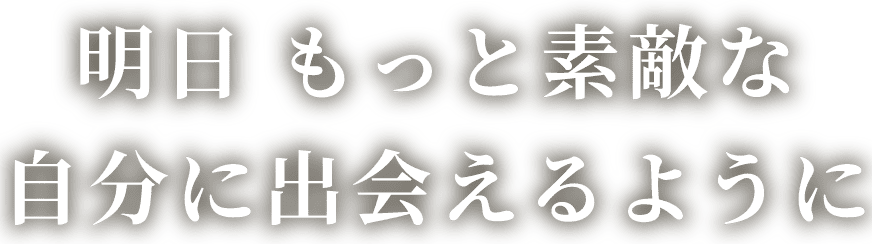 明日 もっと素敵な自分に出会えるように